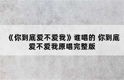 《你到底爱不爱我》谁唱的 你到底爱不爱我原唱完整版